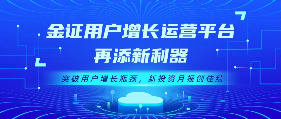 金证用户增添运营平台再添新利器：突破用户增添瓶颈，新投资月报创佳绩